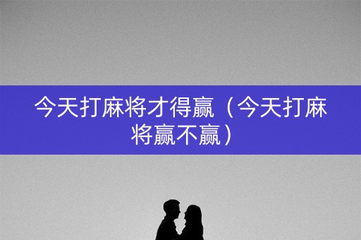 今天打麻将才得赢（今天打麻将赢不赢）