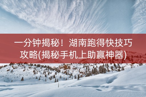 一分钟揭秘！湖南跑得快技巧攻略(揭秘手机上助赢神器)
