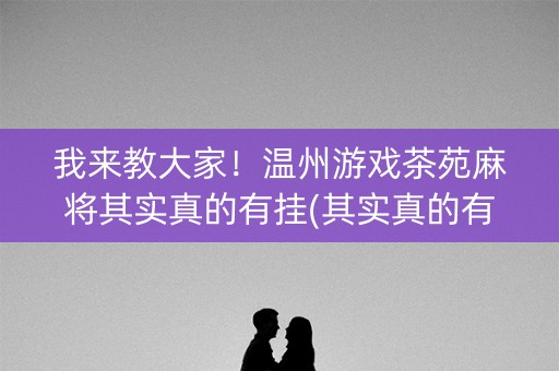 我来教大家！温州游戏茶苑麻将其实真的有挂(其实真的有挂)