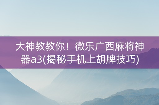 大神教教你！微乐广西麻将神器a3(揭秘手机上胡牌技巧)