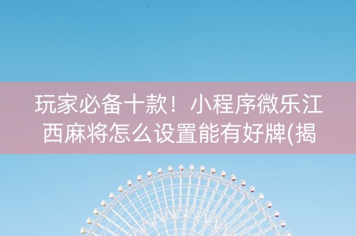 玩家必备十款！小程序微乐江西麻将怎么设置能有好牌(揭秘手机上系统发好牌)