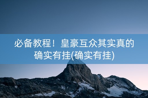 必备教程！皇豪互众其实真的确实有挂(确实有挂)