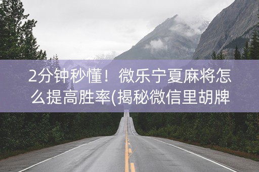 2分钟秒懂！微乐宁夏麻将怎么提高胜率(揭秘微信里胡牌技巧)