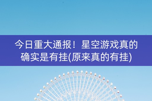 今日重大通报！星空游戏真的确实是有挂(原来真的有挂)