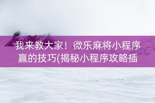 我来教大家！微乐麻将小程序赢的技巧(揭秘小程序攻略插件)