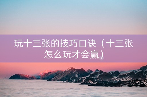 玩十三张的技巧口诀（十三张怎么玩才会赢）