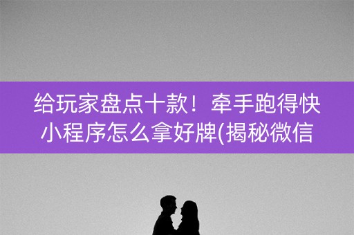 给玩家盘点十款！牵手跑得快小程序怎么拿好牌(揭秘微信里插件下载)