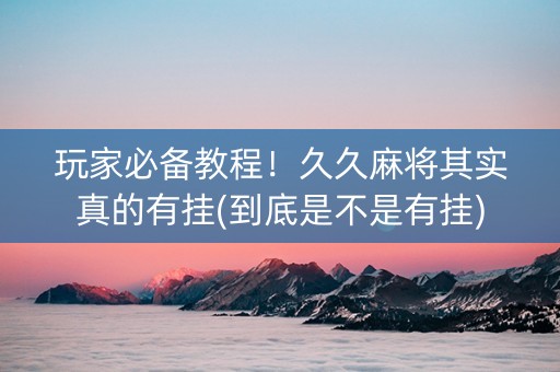 玩家必备教程！久久麻将其实真的有挂(到底是不是有挂)