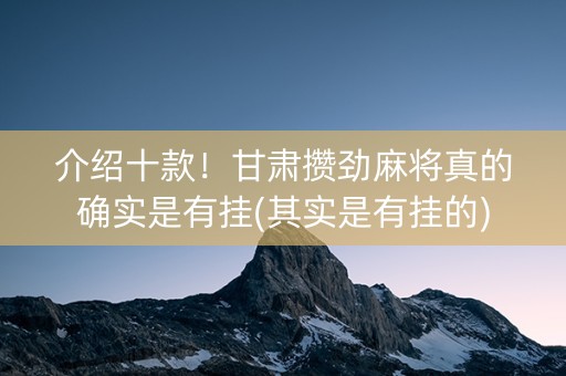 介绍十款！甘肃攒劲麻将真的确实是有挂(其实是有挂的)