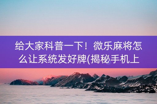 给大家科普一下！微乐麻将怎么让系统发好牌(揭秘手机上输赢规律)