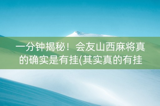 一分钟揭秘！会友山西麻将真的确实是有挂(其实真的有挂)