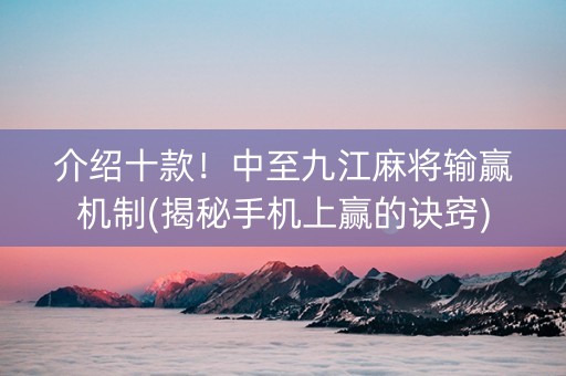 介绍十款！中至九江麻将输赢机制(揭秘手机上赢的诀窍)