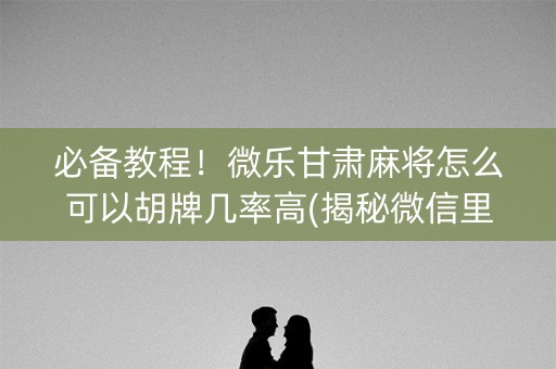 必备教程！微乐甘肃麻将怎么可以胡牌几率高(揭秘微信里必备神器)