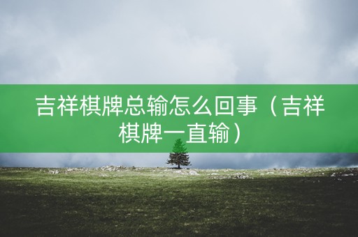 吉祥棋牌总输怎么回事（吉祥棋牌一直输）