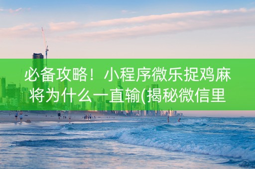 必备攻略！小程序微乐捉鸡麻将为什么一直输(揭秘微信里自建房怎么赢)