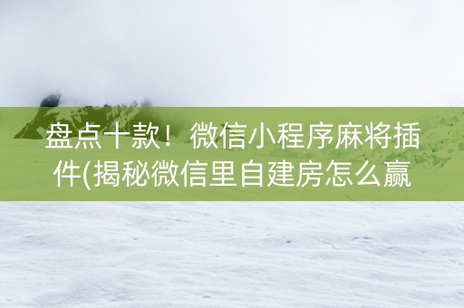 盘点十款！微信小程序麻将插件(揭秘微信里自建房怎么赢)