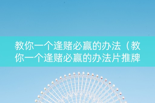 教你一个逢赌必赢的办法（教你一个逢赌必赢的办法片推牌9压钱有什么公式吗）