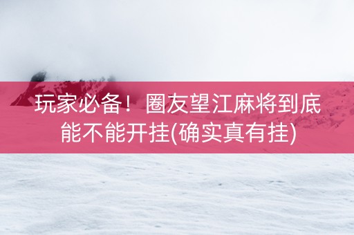 玩家必备！圈友望江麻将到底能不能开挂(确实真有挂)