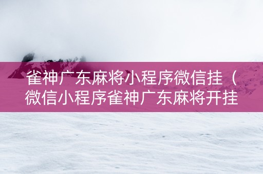 雀神广东麻将小程序微信挂（微信小程序雀神广东麻将开挂必赢方法）
