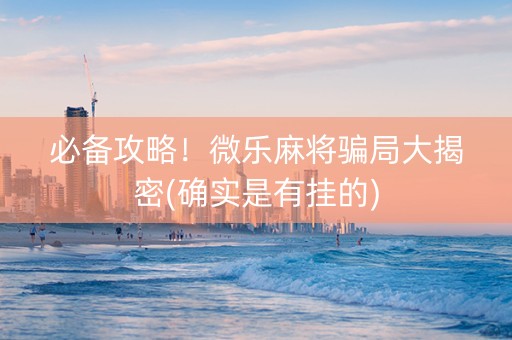 必备攻略！微乐麻将骗局大揭密(确实是有挂的)