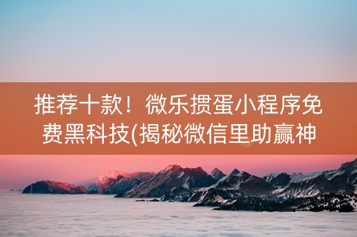 推荐十款！微乐掼蛋小程序免费黑科技(揭秘微信里助赢神器)