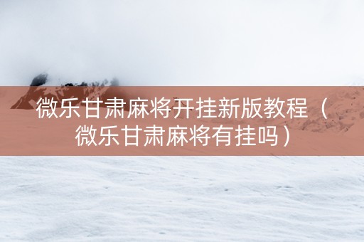 微乐甘肃麻将开挂新版教程（微乐甘肃麻将有挂吗）