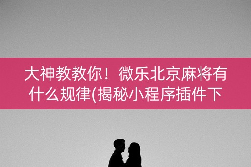大神教教你！微乐北京麻将有什么规律(揭秘小程序插件下载)