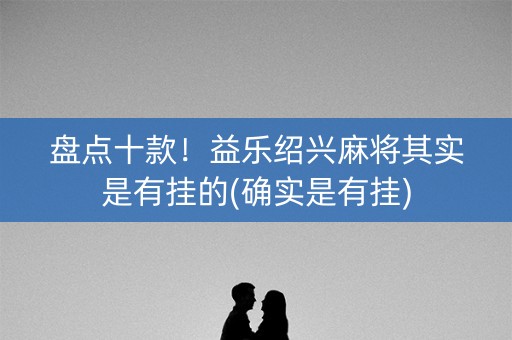 盘点十款！益乐绍兴麻将其实是有挂的(确实是有挂)