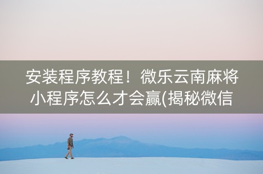 安装程序教程！微乐云南麻将小程序怎么才会赢(揭秘微信里胡牌技巧)