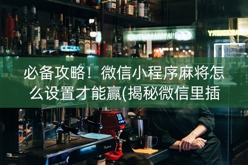 必备攻略！微信小程序麻将怎么设置才能赢(揭秘微信里插件购买)