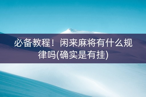 必备教程！闲来麻将有什么规律吗(确实是有挂)