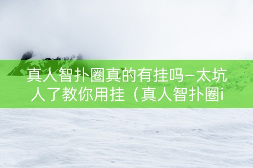 真人智扑圈真的有挂吗—太坑人了教你用挂（真人智扑圈ios）