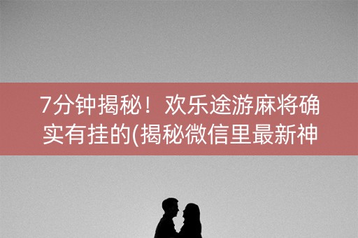 7分钟揭秘！欢乐途游麻将确实有挂的(揭秘微信里最新神器下载)