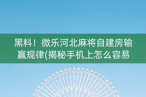 黑料！微乐河北麻将自建房输赢规律(揭秘手机上怎么容易赢)