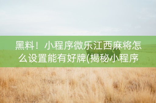 黑料！小程序微乐江西麻将怎么设置能有好牌(揭秘小程序赢牌的技巧)