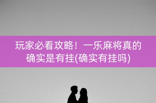 玩家必看攻略！一乐麻将真的确实是有挂(确实有挂吗)