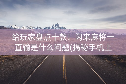 给玩家盘点十款！闲来麻将一直输是什么问题(揭秘手机上提高赢的概率)