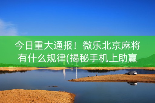 今日重大通报！微乐北京麻将有什么规律(揭秘手机上助赢神器)