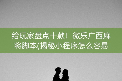 给玩家盘点十款！微乐广西麻将脚本(揭秘小程序怎么容易赢)
