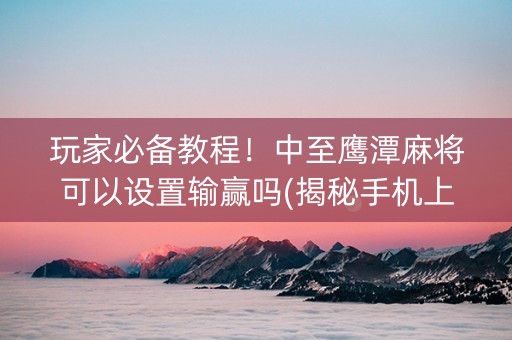 玩家必备教程！中至鹰潭麻将可以设置输赢吗(揭秘手机上专用神器)