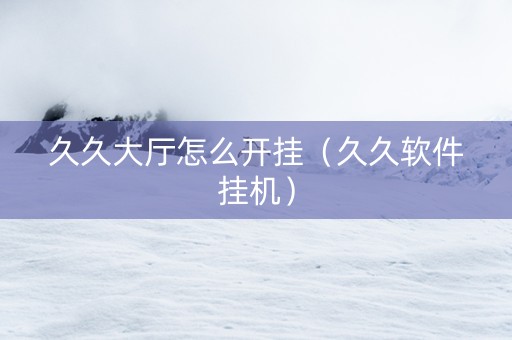 久久大厅怎么开挂（久久软件挂机）