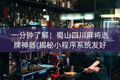 一分钟了解！蜀山四川麻将选牌神器(揭秘小程序系统发好牌)