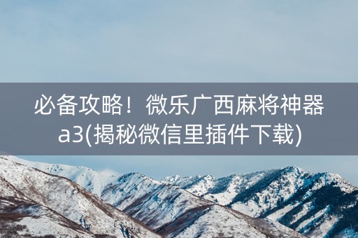 必备攻略！微乐广西麻将神器a3(揭秘微信里插件下载)