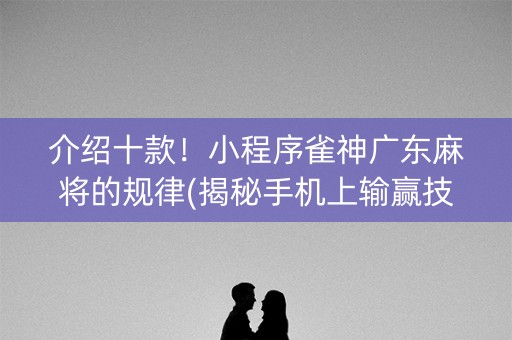 介绍十款！小程序雀神广东麻将的规律(揭秘手机上输赢技巧)