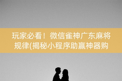 玩家必看！微信雀神广东麻将规律(揭秘小程序助赢神器购买)