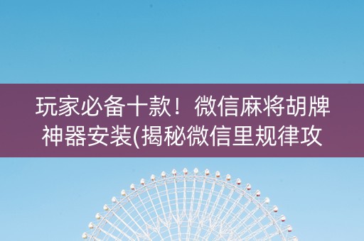 玩家必备十款！微信麻将胡牌神器安装(揭秘微信里规律攻略)