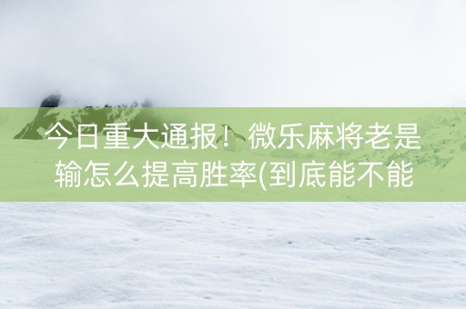 今日重大通报！微乐麻将老是输怎么提高胜率(到底能不能开挂)