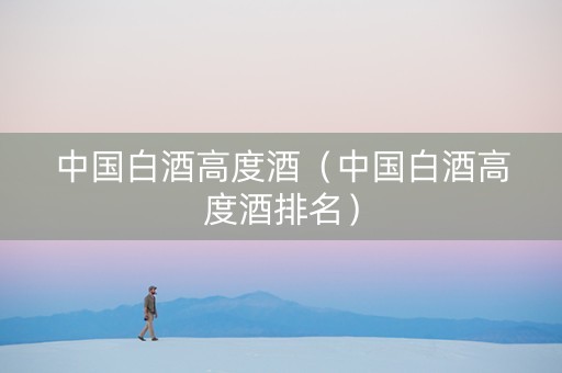 中国白酒高度酒（中国白酒高度酒排名）