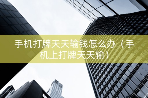 手机打牌天天输钱怎么办（手机上打牌天天输）