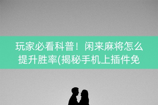 玩家必看科普！闲来麻将怎么提升胜率(揭秘手机上插件免费)